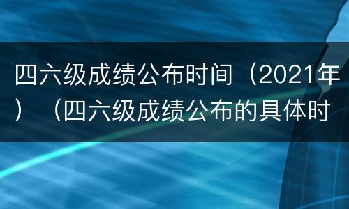 四六级成绩公布时间（2021年）（四六级成绩公布的具体时间2021）