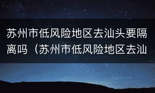 苏州市低风险地区去汕头要隔离吗（苏州市低风险地区去汕头要隔离吗今天）