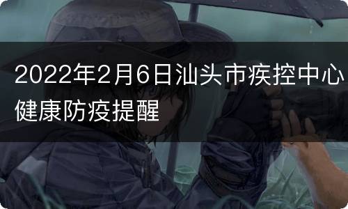 2022年2月6日汕头市疾控中心健康防疫提醒
