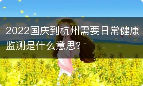 2022国庆到杭州需要日常健康监测是什么意思？