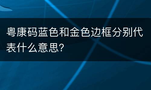 粤康码蓝色和金色边框分别代表什么意思？