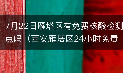 7月22日雁塔区有免费核酸检测点吗（西安雁塔区24小时免费核酸检测点）