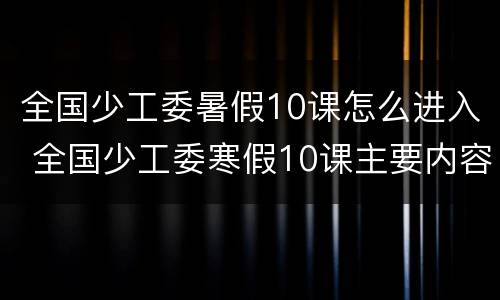 全国少工委暑假10课怎么进入 全国少工委寒假10课主要内容