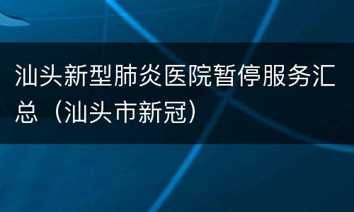汕头新型肺炎医院暂停服务汇总（汕头市新冠）