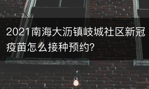 2021南海大沥镇岐城社区新冠疫苗怎么接种预约？