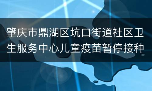 肇庆市鼎湖区坑口街道社区卫生服务中心儿童疫苗暂停接种通知