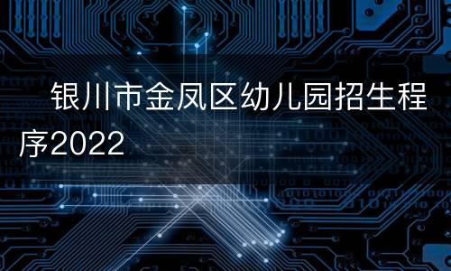 ​银川市金凤区幼儿园招生程序2022