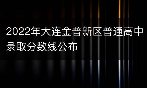 2022年大连金普新区普通高中录取分数线公布