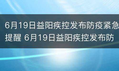 6月19日益阳疾控发布防疫紧急提醒 6月19日益阳疾控发布防疫紧急提醒电话