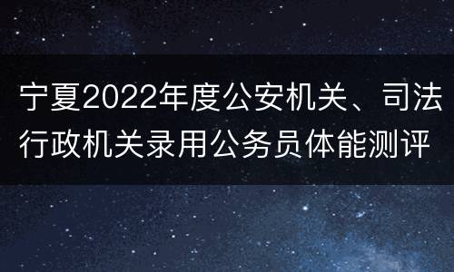 宁夏2022年度公安机关、司法行政机关录用公务员体能测评公告