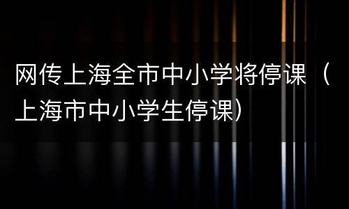 网传上海全市中小学将停课（上海市中小学生停课）