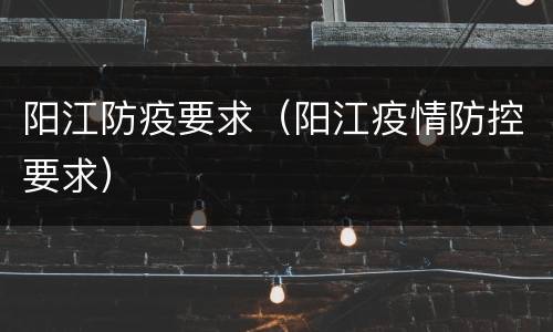 阳江防疫要求（阳江疫情防控要求）