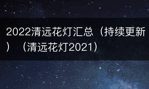 2022清远花灯汇总（持续更新）（清远花灯2021）