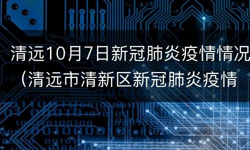 清远10月7日新冠肺炎疫情情况（清远市清新区新冠肺炎疫情防控指挥部办公室）