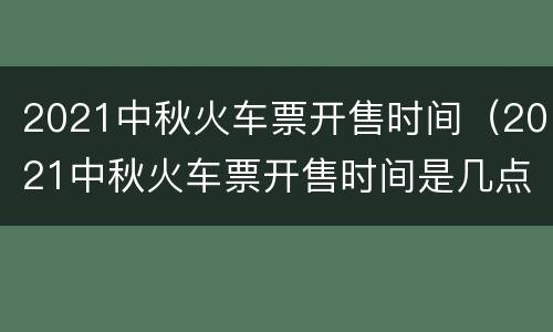 2021中秋火车票开售时间（2021中秋火车票开售时间是几点）