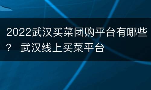 2022武汉买菜团购平台有哪些？ 武汉线上买菜平台