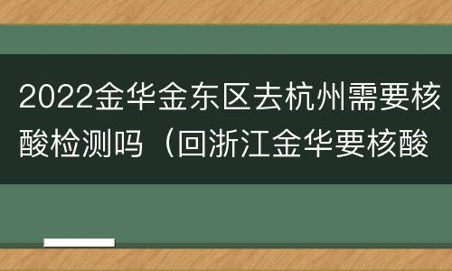 2022金华金东区去杭州需要核酸检测吗（回浙江金华要核酸检测吗）