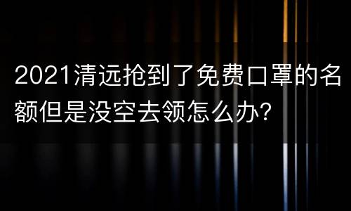2021清远抢到了免费口罩的名额但是没空去领怎么办？