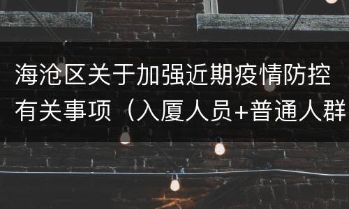海沧区关于加强近期疫情防控有关事项（入厦人员+普通人群等）