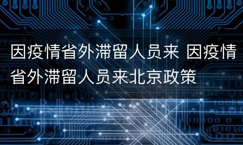 因疫情省外滞留人员来 因疫情省外滞留人员来北京政策