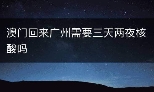 澳门回来广州需要三天两夜核酸吗
