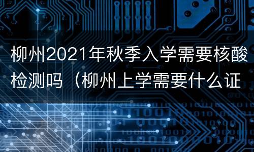 柳州2021年秋季入学需要核酸检测吗（柳州上学需要什么证件）