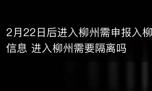 2月22日后进入柳州需申报入柳信息 进入柳州需要隔离吗