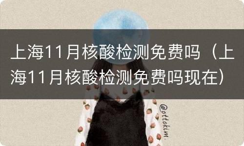 上海11月核酸检测免费吗（上海11月核酸检测免费吗现在）