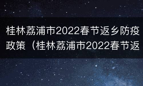 桂林荔浦市2022春节返乡防疫政策（桂林荔浦市2022春节返乡防疫政策如何）