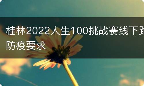 桂林2022人生100挑战赛线下跑防疫要求