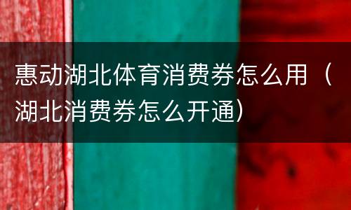 惠动湖北体育消费券怎么用（湖北消费券怎么开通）