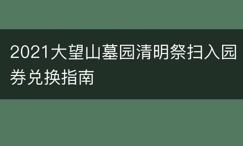 2021大望山墓园清明祭扫入园券兑换指南