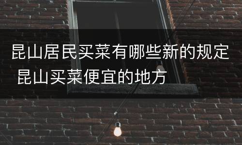 昆山居民买菜有哪些新的规定 昆山买菜便宜的地方