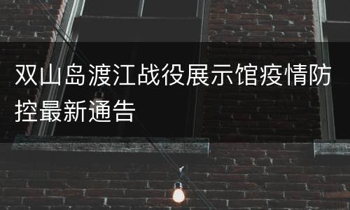 双山岛渡江战役展示馆疫情防控最新通告