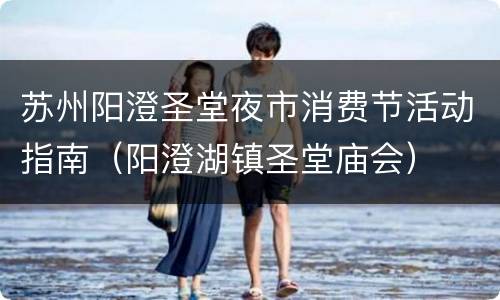 苏州阳澄圣堂夜市消费节活动指南（阳澄湖镇圣堂庙会）