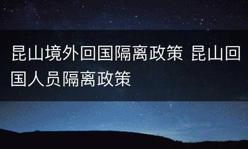 昆山境外回国隔离政策 昆山回国人员隔离政策