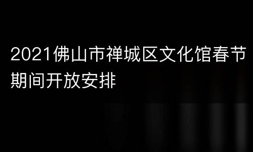 2021佛山市禅城区文化馆春节期间开放安排
