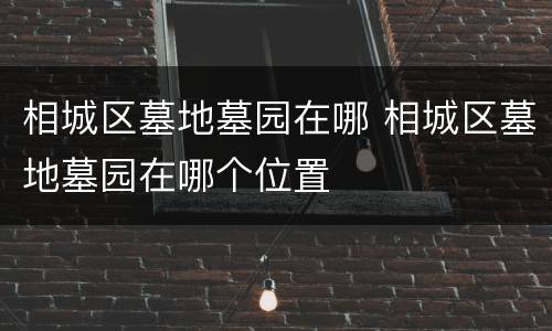 相城区墓地墓园在哪 相城区墓地墓园在哪个位置