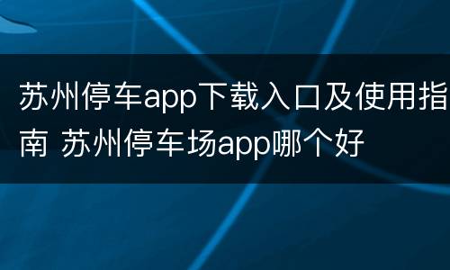 苏州停车app下载入口及使用指南 苏州停车场app哪个好