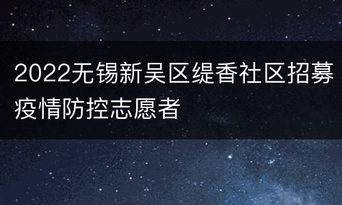 2022无锡新吴区缇香社区招募疫情防控志愿者