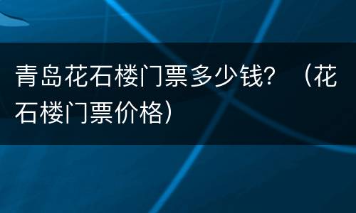 青岛花石楼门票多少钱？（花石楼门票价格）
