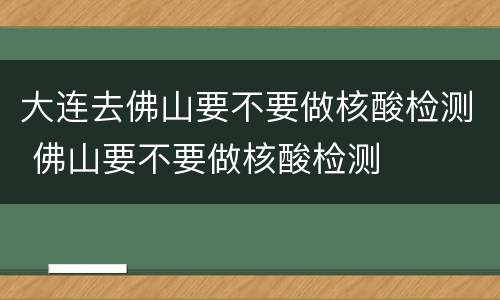 大连去佛山要不要做核酸检测 佛山要不要做核酸检测