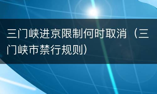 三门峡进京限制何时取消（三门峡市禁行规则）