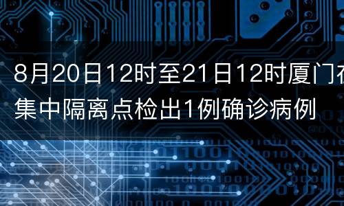 8月20日12时至21日12时厦门在集中隔离点检出1例确诊病例