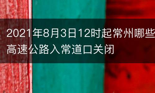 2021年8月3日12时起常州哪些高速公路入常道口关闭