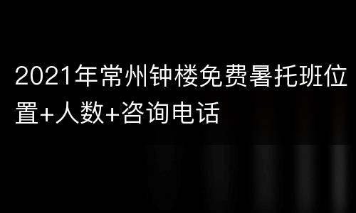 2021年常州钟楼免费暑托班位置+人数+咨询电话