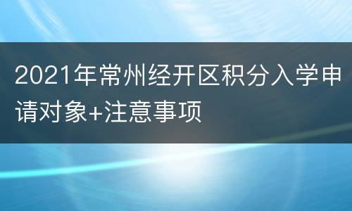2021年常州经开区积分入学申请对象+注意事项