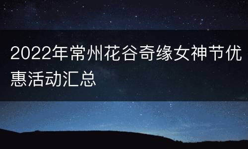 2022年常州花谷奇缘女神节优惠活动汇总