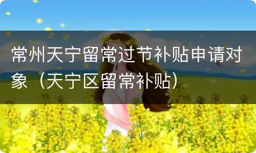 常州天宁留常过节补贴申请对象（天宁区留常补贴）