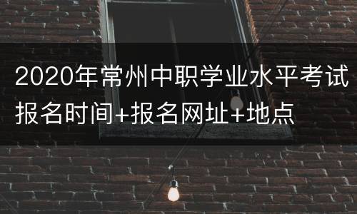 2020年常州中职学业水平考试报名时间+报名网址+地点